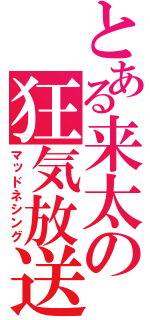 とある来太の狂気放送（マッドネシング）