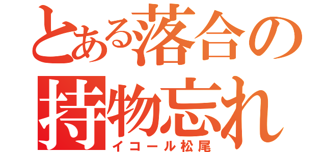 とある落合の持物忘れ（イコール松尾）