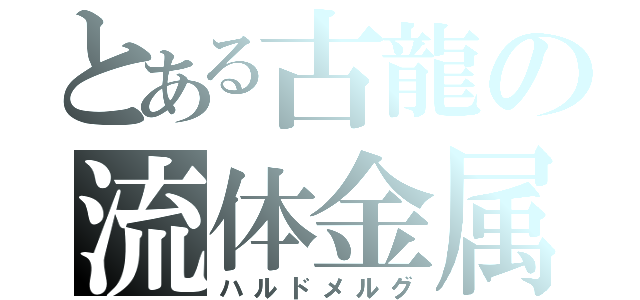 とある古龍の流体金属（ハルドメルグ）