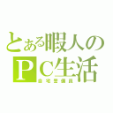 とある暇人のＰＣ生活（自宅警備員）