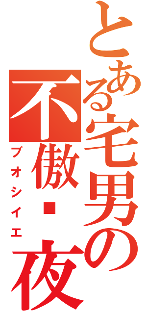 とある宅男の不傲虛夜（ブオシイエ）