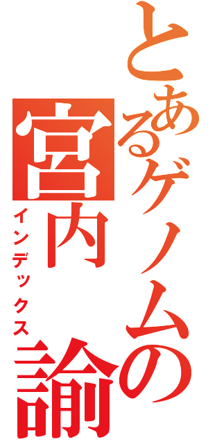 とあるゲノムの宮内 諭（インデックス）