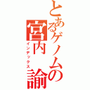 とあるゲノムの宮内 諭（インデックス）