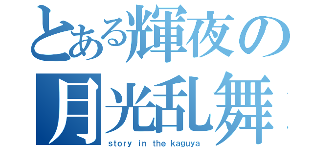 とある輝夜の月光乱舞（ｓｔｏｒｙ ｉｎ ｔｈｅ ｋａｇｕｙａ）