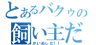 とあるバクゥの飼い主だ（かいぬしだ！！）