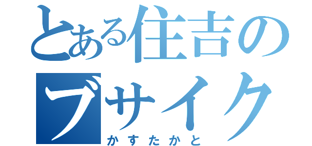 とある住吉のブサイク（かすたかと）