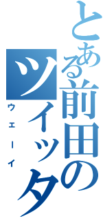 とある前田のツイッター（ウェーイ）