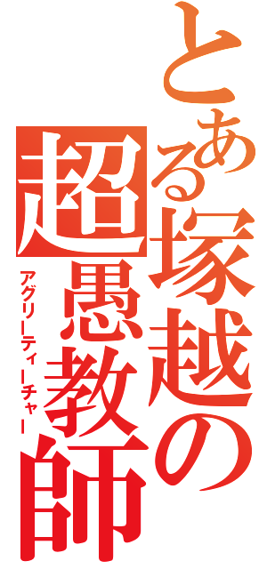 とある塚越の超愚教師（アグリーティーチャー）