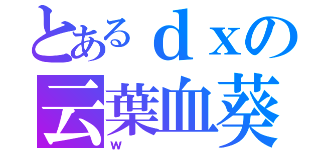 とあるｄｘの云葉血葵（ｗ）