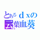 とあるｄｘの云葉血葵（ｗ）