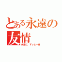 とある永遠の友情（永遠に、ずっと一緒）