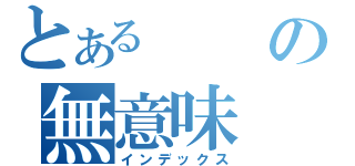 とあるの無意味（インデックス）