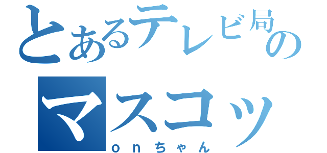 とあるテレビ局のマスコットキャラ（ｏｎちゃん）