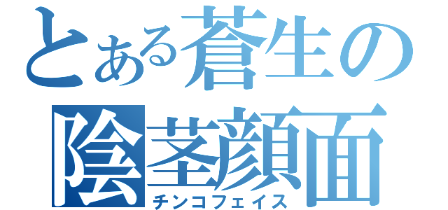 とある蒼生の陰茎顔面（チンコフェイス）