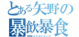 とある矢野の暴飲暴食（矢野會＝ドリンクミーティング）