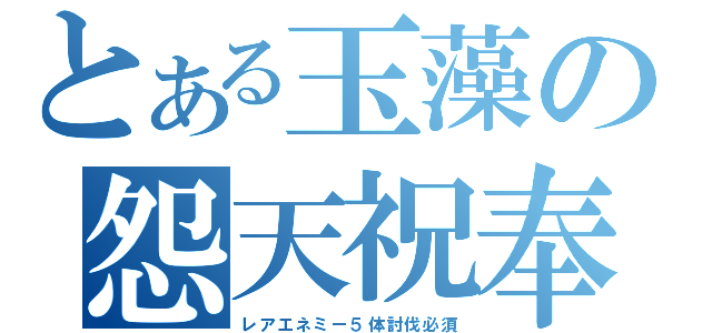 とある玉藻の怨天祝奉（レアエネミー５体討伐必須）