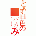 とある白色の バカみたい（あ、つまらない）