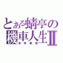 とある蜻亭の機車人生Ⅱ（非常嚴肅）