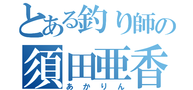 とある釣り師の須田亜香里（あかりん）