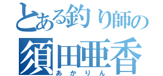 とある釣り師の須田亜香里（あかりん）