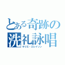 とある奇跡の洗礼詠唱（キリエ・エレイソン）