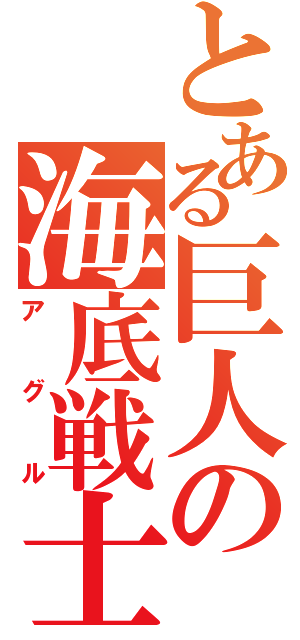 とある巨人の海底戦士（アグル）