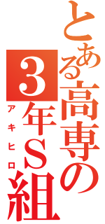 とある高専の３年Ｓ組（アキヒロ）