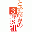 とある高専の３年Ｓ組（アキヒロ）