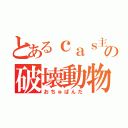 とあるｃａｓ主の破壊動物（おちゅぱんだ）