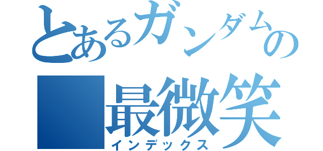 とあるガンダムの 最微笑強（インデックス）