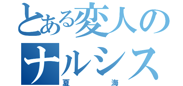 とある変人のナルシスト（夏海）