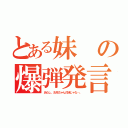 とある妹の爆弾発言！（あたし、お兄ちゃんの妹じゃな…。）