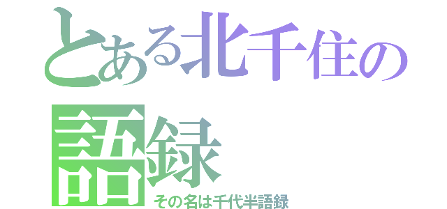 とある北千住の語録（その名は千代半語録）