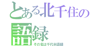 とある北千住の語録（その名は千代半語録）