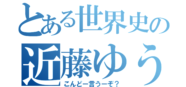 とある世界史の近藤ゆうぞう（こんどー言うーぞ？）