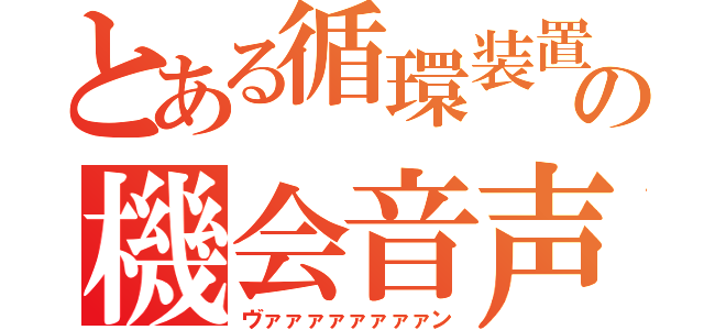 とある循環装置の機会音声（ヴァァァァァァァァン）