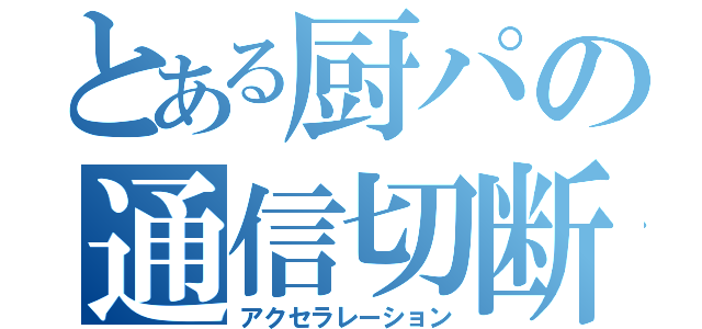 とある厨パの通信切断（アクセラレーション）