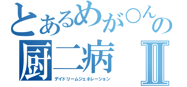 とあるめが○んの厨二病Ⅱ（デイドリームジェネレーション）