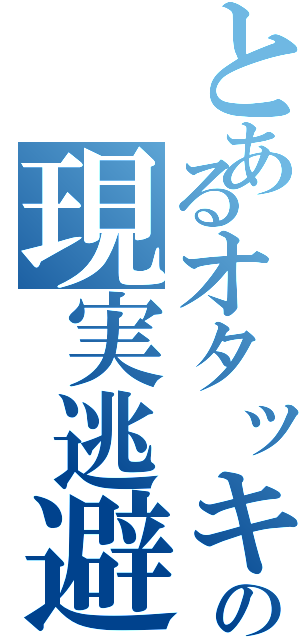 とあるオタッキーの現実逃避（）