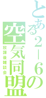 とある２－６の空気同盟（放課後雑談会）