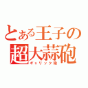 とある王子の超大蒜砲（ギャリック砲）