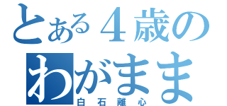 とある４歳のわがまま（白石離心）