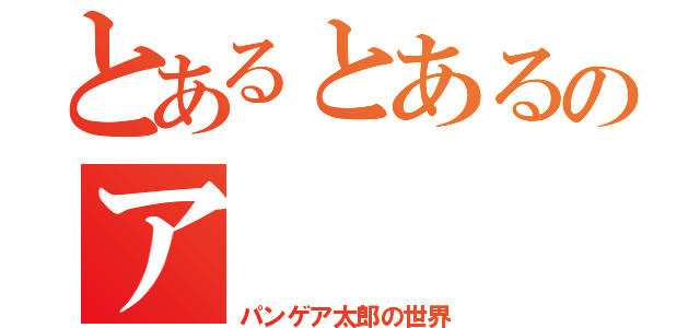 とあるとあるのア（パンゲア太郎の世界）