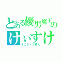 とある優男魔王のけぃすけ様（ネガティブ星人）