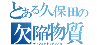 とある久保田の欠陥物質（ディフェクトマテリアル）