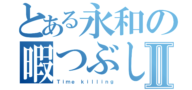 とある永和の暇つぶしⅡ（Ｔｉｍｅ ｋｉｌｌｉｎｇ）