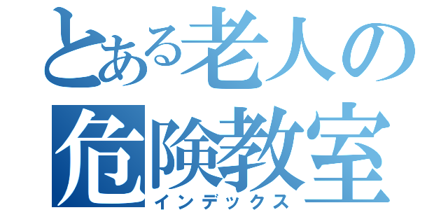 とある老人の危険教室（インデックス）