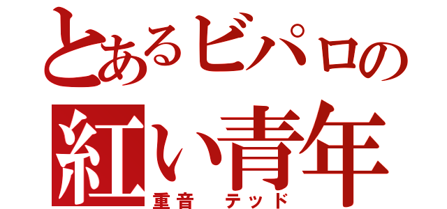 とあるビパロの紅い青年（重音　テッド）