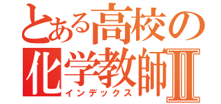 とある高校の化学教師Ⅱ（インデックス）