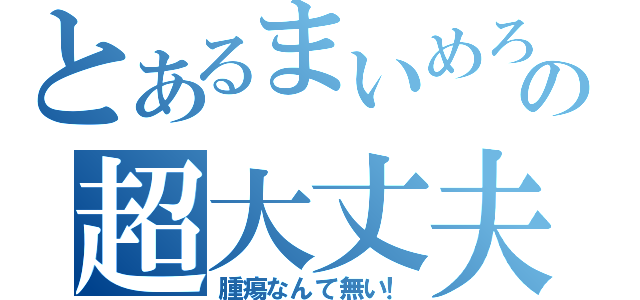 とあるまいめろの超大丈夫（腫瘍なんて無い！）